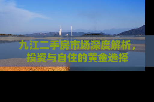 九江二手房市场深度解析，投资与自住的黄金选择