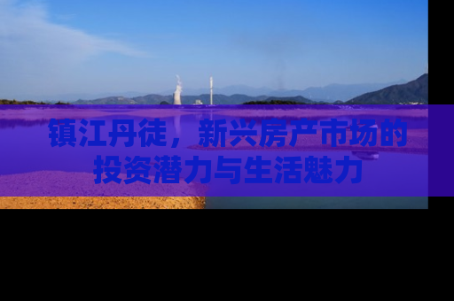 镇江丹徒，新兴房产市场的投资潜力与生活魅力