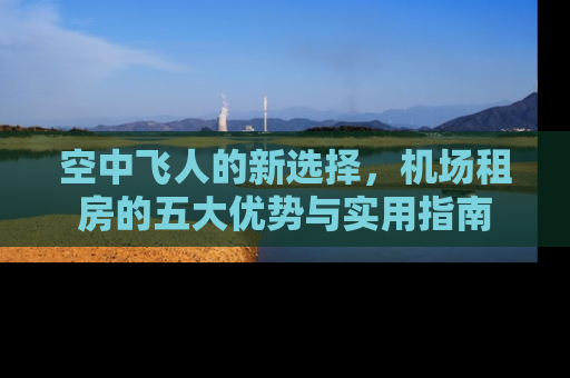 空中飞人的新选择，机场租房的五大优势与实用指南