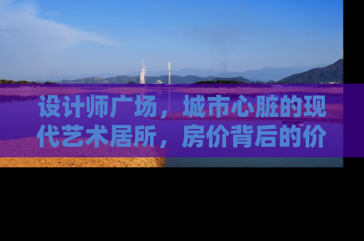 设计师广场，城市心脏的现代艺术居所，房价背后的价值解析