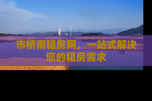 市桥南租房网，一站式解决您的租房需求