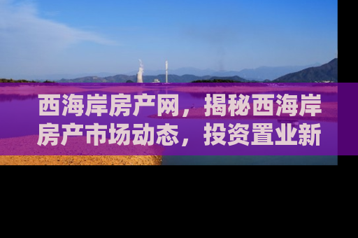 西海岸房产网，揭秘西海岸房产市场动态，投资置业新风向