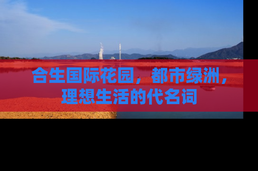 合生国际花园，都市绿洲，理想生活的代名词
