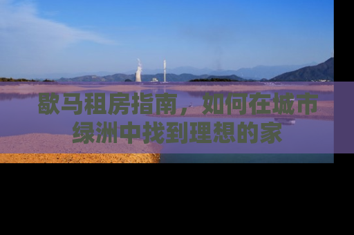 歇马租房指南，如何在城市绿洲中找到理想的家