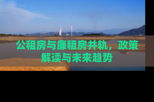 公租房与廉租房并轨，政策解读与未来趋势