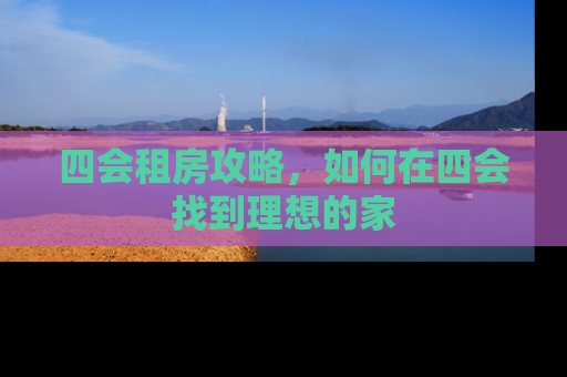 四会租房攻略，如何在四会找到理想的家
