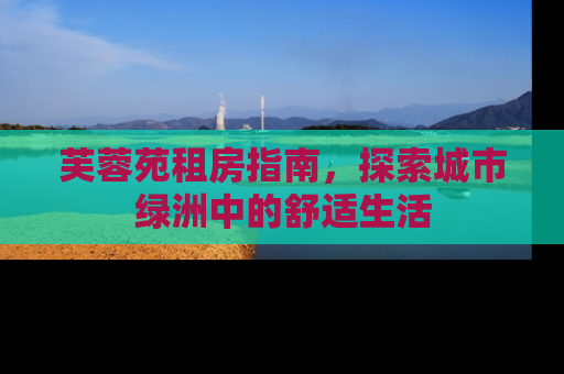 芙蓉苑租房指南，探索城市绿洲中的舒适生活