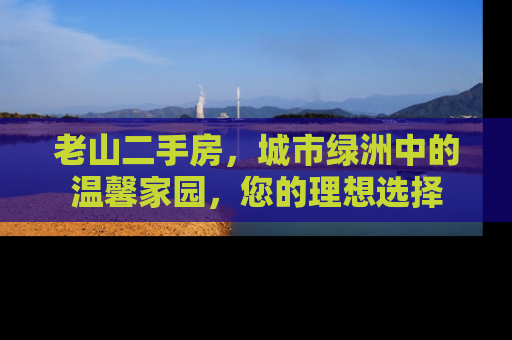 老山二手房，城市绿洲中的温馨家园，您的理想选择