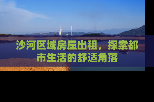 沙河区域房屋出租，探索都市生活的舒适角落