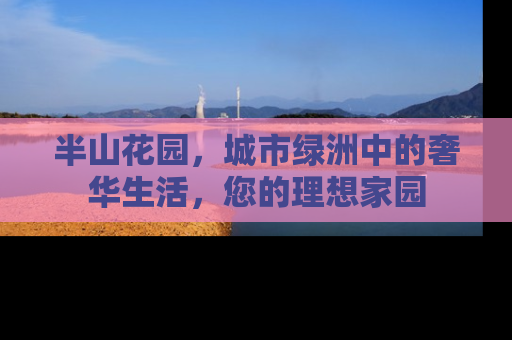 半山花园，城市绿洲中的奢华生活，您的理想家园