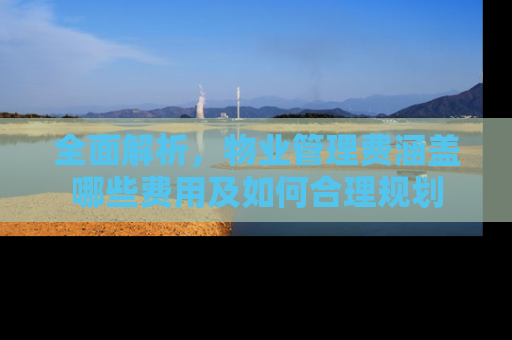 全面解析，物业管理费涵盖哪些费用及如何合理规划