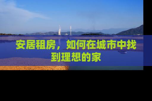 安居租房，如何在城市中找到理想的家