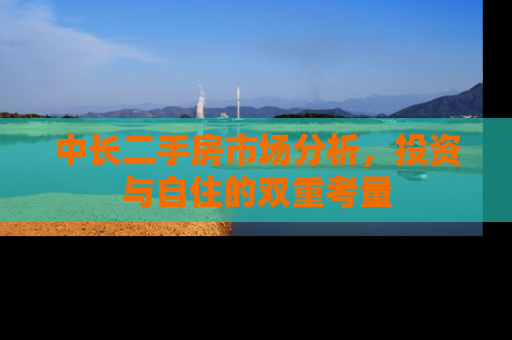 中长二手房市场分析，投资与自住的双重考量