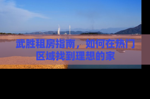 武胜租房指南，如何在热门区域找到理想的家