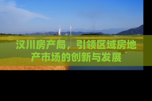汉川房产局，引领区域房地产市场的创新与发展