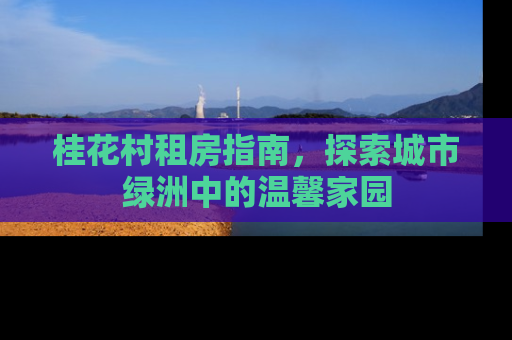 桂花村租房指南，探索城市绿洲中的温馨家园