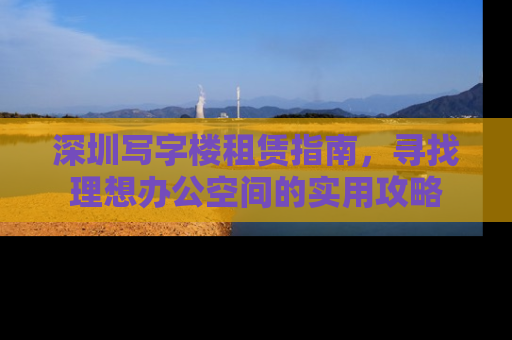 深圳写字楼租赁指南，寻找理想办公空间的实用攻略