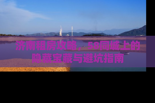济南租房攻略，58同城上的隐藏宝藏与避坑指南