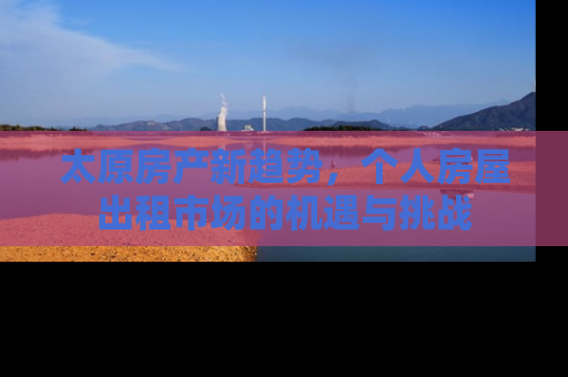 太原房产新趋势，个人房屋出租市场的机遇与挑战