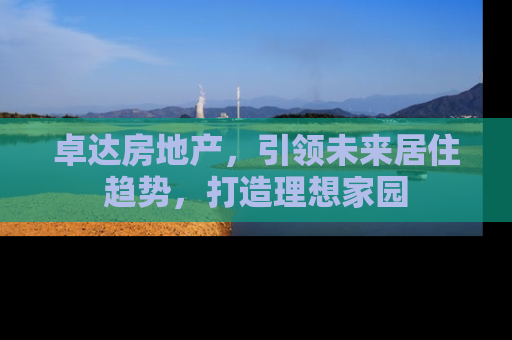 卓达房地产，引领未来居住趋势，打造理想家园