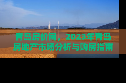 青岛房价网，2023年青岛房地产市场分析与购房指南