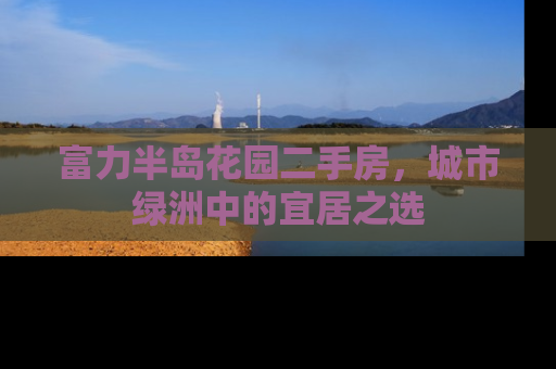 富力半岛花园二手房，城市绿洲中的宜居之选