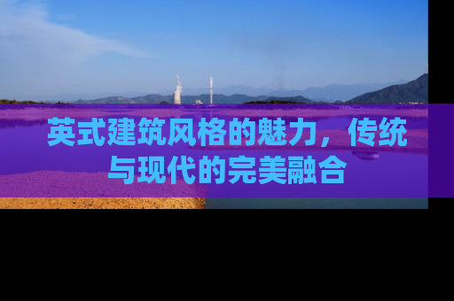 英式建筑风格的魅力，传统与现代的完美融合