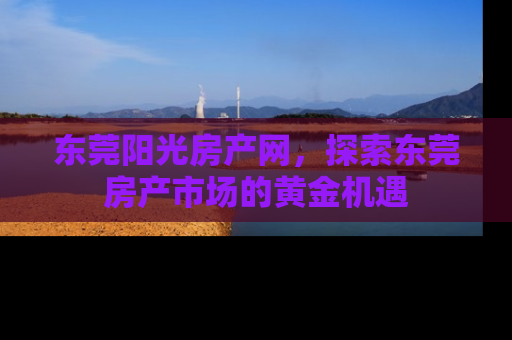 东莞阳光房产网，探索东莞房产市场的黄金机遇