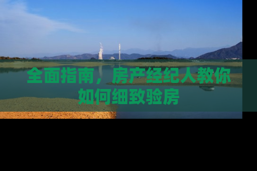 全面指南，房产经纪人教你如何细致验房