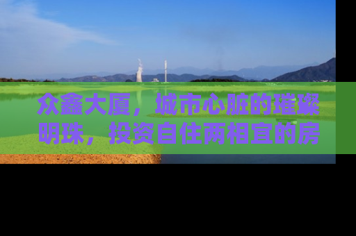 众鑫大厦，城市心脏的璀璨明珠，投资自住两相宜的房产新选择