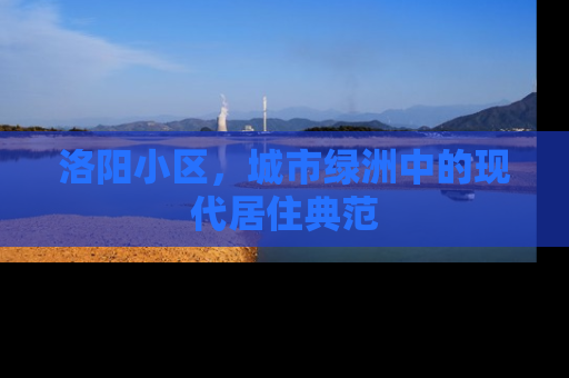 洛阳小区，城市绿洲中的现代居住典范