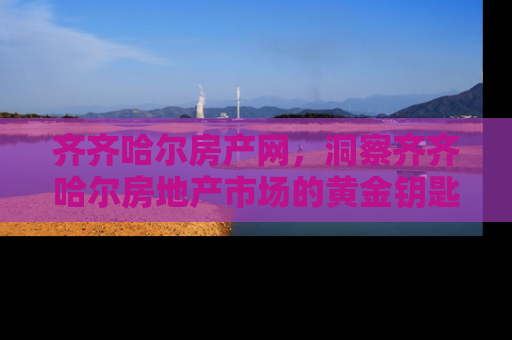 齐齐哈尔房产网，洞察齐齐哈尔房地产市场的黄金钥匙
