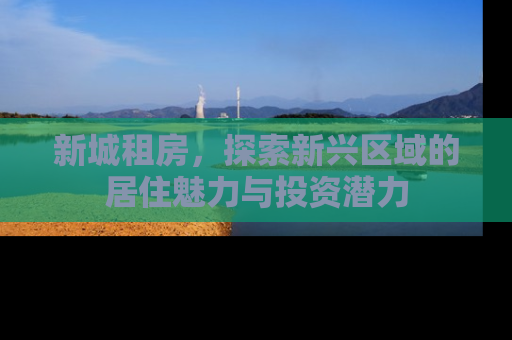 新城租房，探索新兴区域的居住魅力与投资潜力