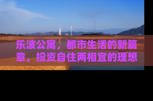 乐波公寓，都市生活的新篇章，投资自住两相宜的理想家园