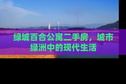 绿城百合公寓二手房，城市绿洲中的现代生活