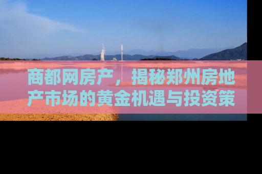 商都网房产，揭秘郑州房地产市场的黄金机遇与投资策略