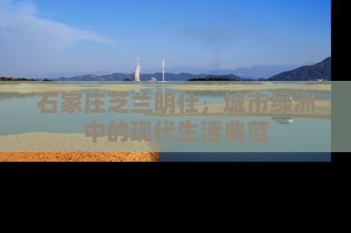 石家庄芝兰明仕，城市绿洲中的现代生活典范
