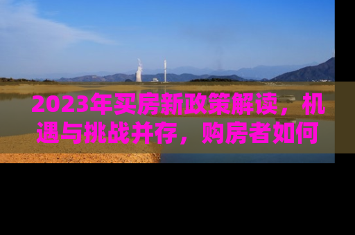 2023年买房新政策解读，机遇与挑战并存，购房者如何把握？