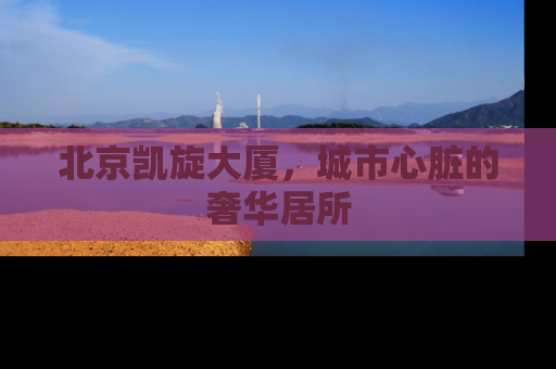 北京凯旋大厦，城市心脏的奢华居所