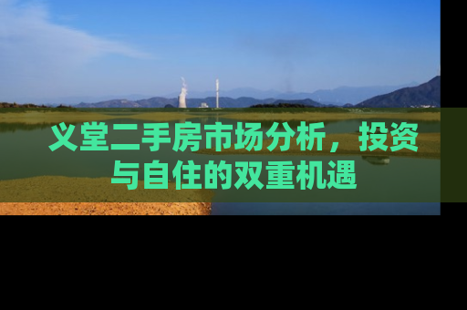义堂二手房市场分析，投资与自住的双重机遇