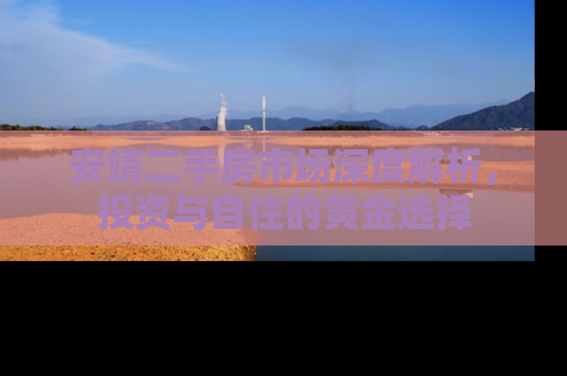 安靖二手房市场深度解析，投资与自住的黄金选择