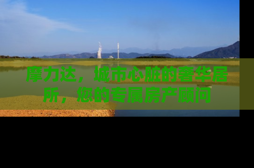 摩力达，城市心脏的奢华居所，您的专属房产顾问