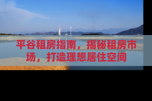 平谷租房指南，揭秘租房市场，打造理想居住空间