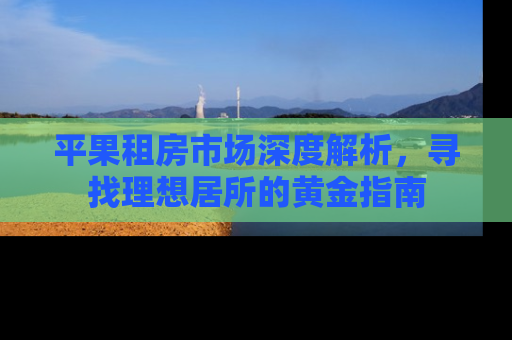 平果租房市场深度解析，寻找理想居所的黄金指南