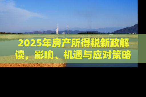 2025年房产所得税新政解读，影响、机遇与应对策略