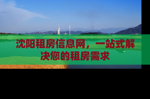 沈阳租房信息网，一站式解决您的租房需求