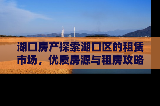 湖口房产探索湖口区的租赁市场，优质房源与租房攻略
