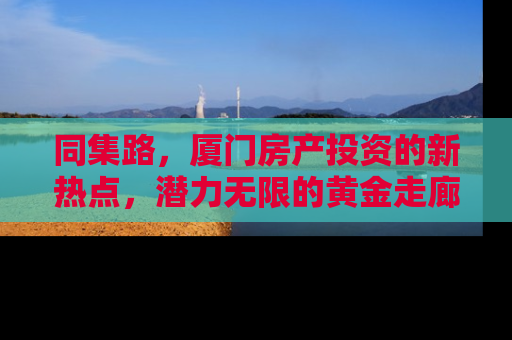 同集路，厦门房产投资的新热点，潜力无限的黄金走廊