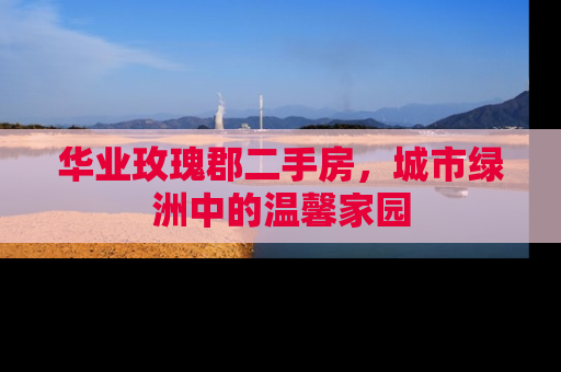 华业玫瑰郡二手房，城市绿洲中的温馨家园