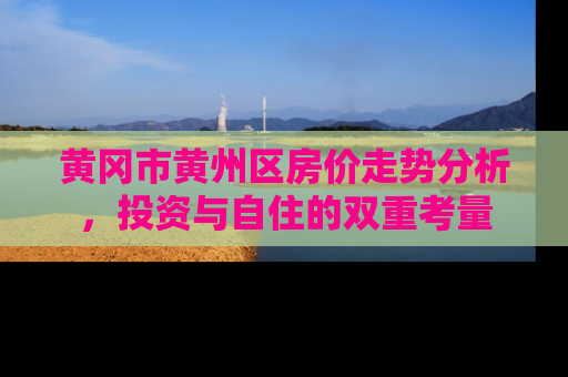 黄冈市黄州区房价走势分析，投资与自住的双重考量